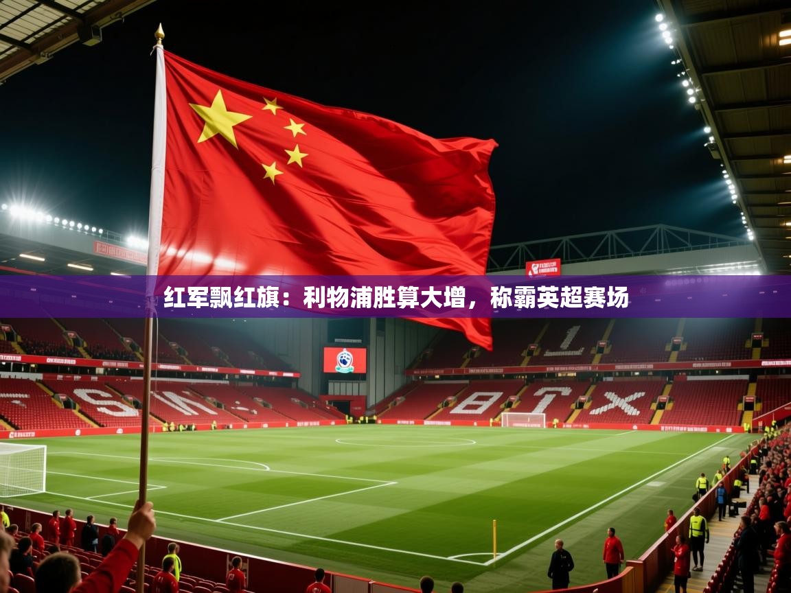 红军飘红旗：利物浦胜算大增，称霸英超赛场  第2张
