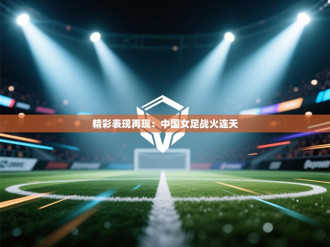 精彩表现再现：中国女足战火连天