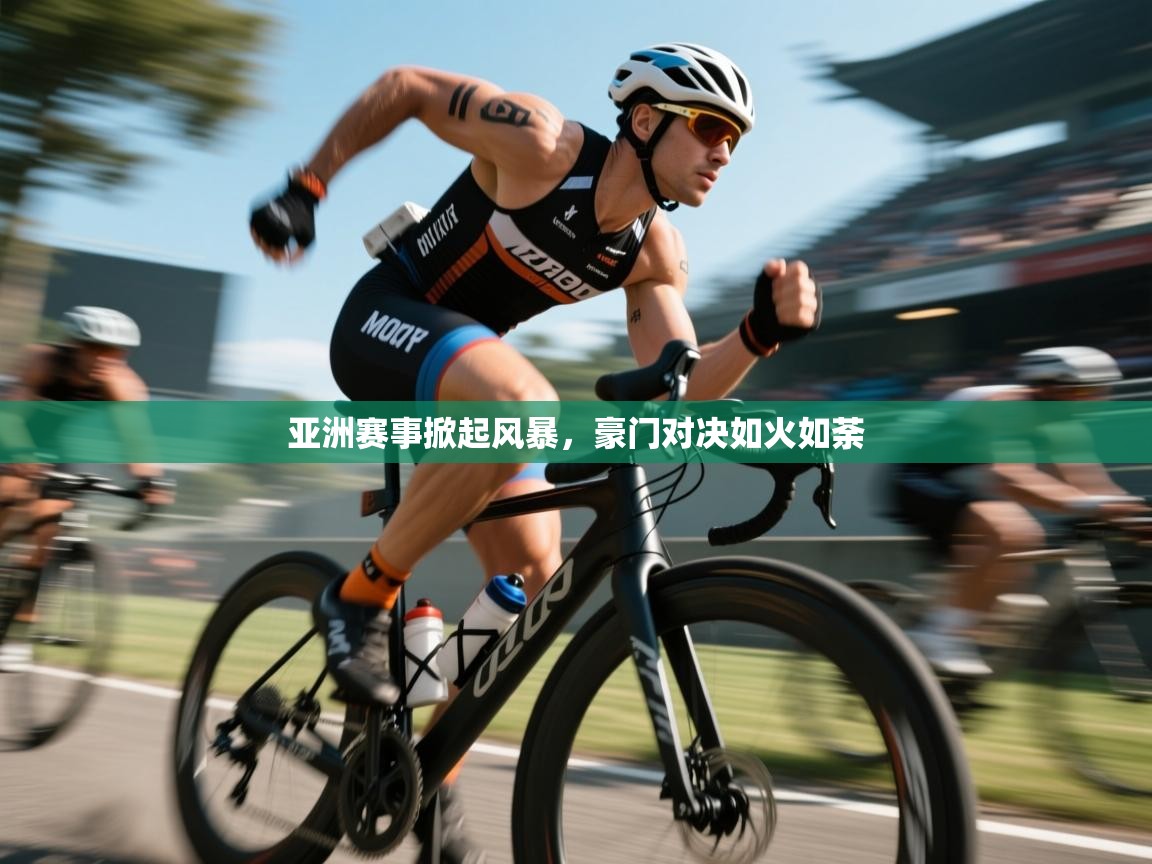 亚洲赛事掀起风暴，豪门对决如火如荼