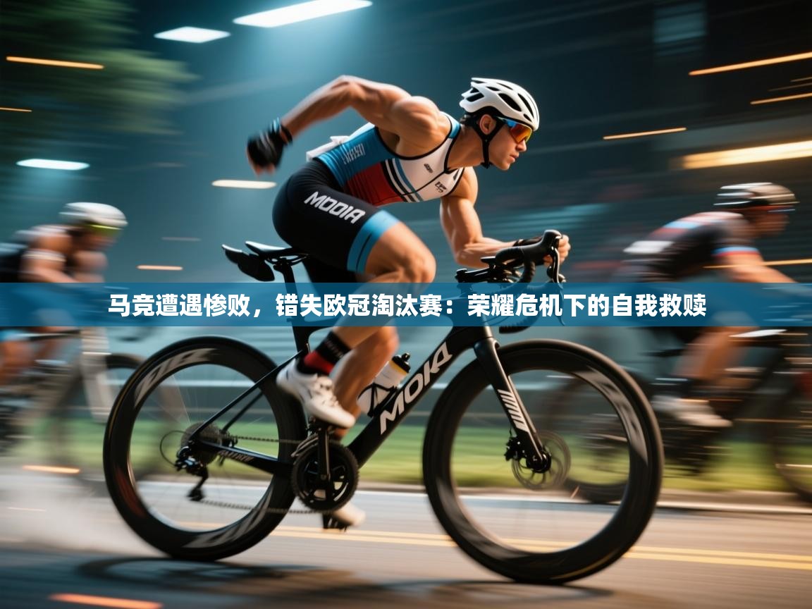 马竞遭遇惨败，错失欧冠淘汰赛：荣耀危机下的自我救赎