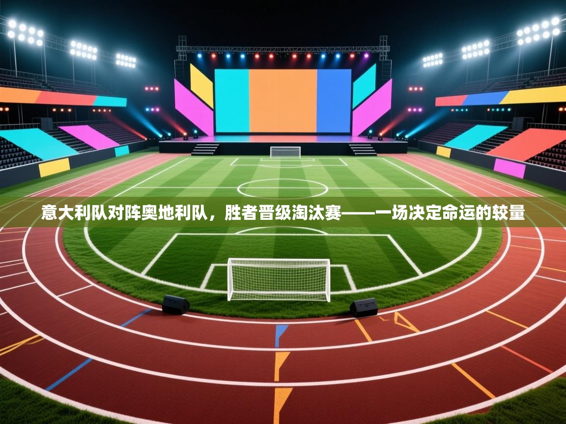 意大利队对阵奥地利队,胜者晋级淘汰赛——一场决定命运的较量